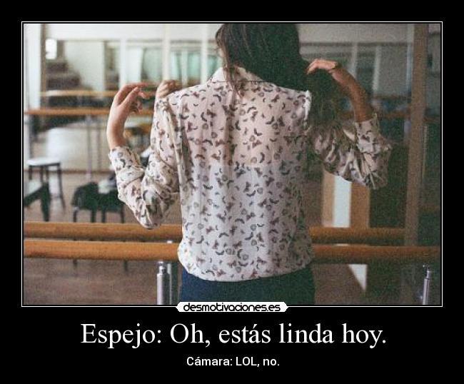 Espejo: Oh, estás linda hoy. - Cámara: LOL, no.