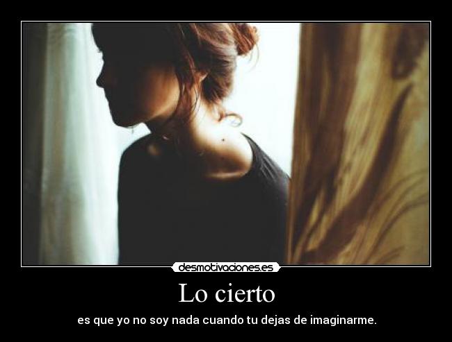 Lo cierto - es que yo no soy nada cuando tu dejas de imaginarme.