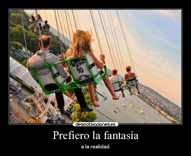 Prefiero la fantasía - a la realidad.