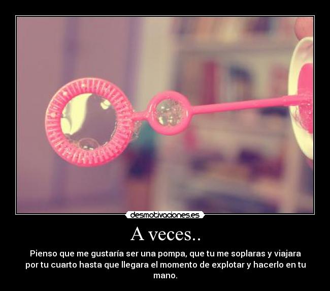 A veces.. - Pienso que me gustaría ser una pompa, que tu me soplaras y viajara
por tu cuarto hasta que llegara el momento de explotar y hacerlo en tu
mano.