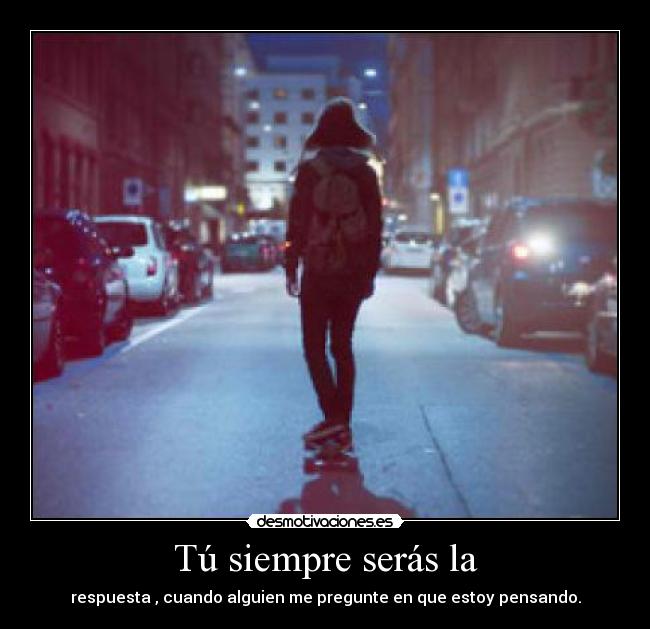 Tú siempre serás la - respuesta , cuando alguien me pregunte en que estoy pensando.