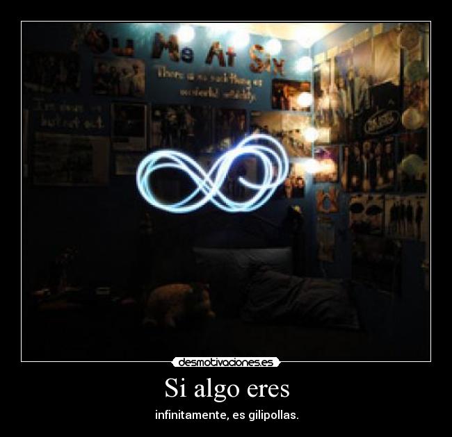 Si algo eres - infinitamente, es gilipollas.
