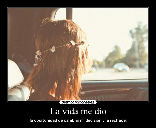 La vida me dio - la oportunidad de cambiar mi decisión y la rechacé.