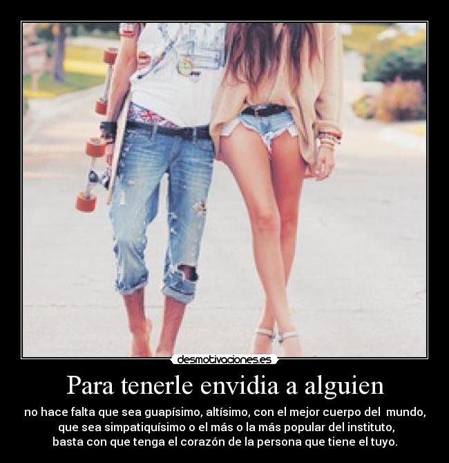 Para tenerle envidia a alguien - no hace falta que sea guapísimo, altísimo, con el mejor cuerpo del  mundo,
 que sea simpatiquísimo o el más o la más popular del instituto,
basta con que tenga el corazón de la persona que tiene el tuyo.
