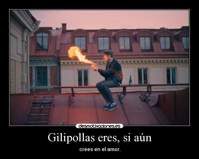 Gilipollas eres, si aún - 