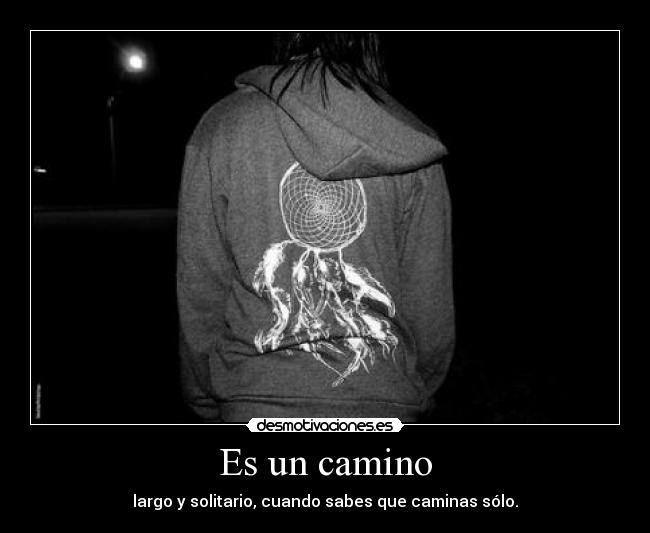 Es un camino - largo y solitario, cuando sabes que caminas sólo.