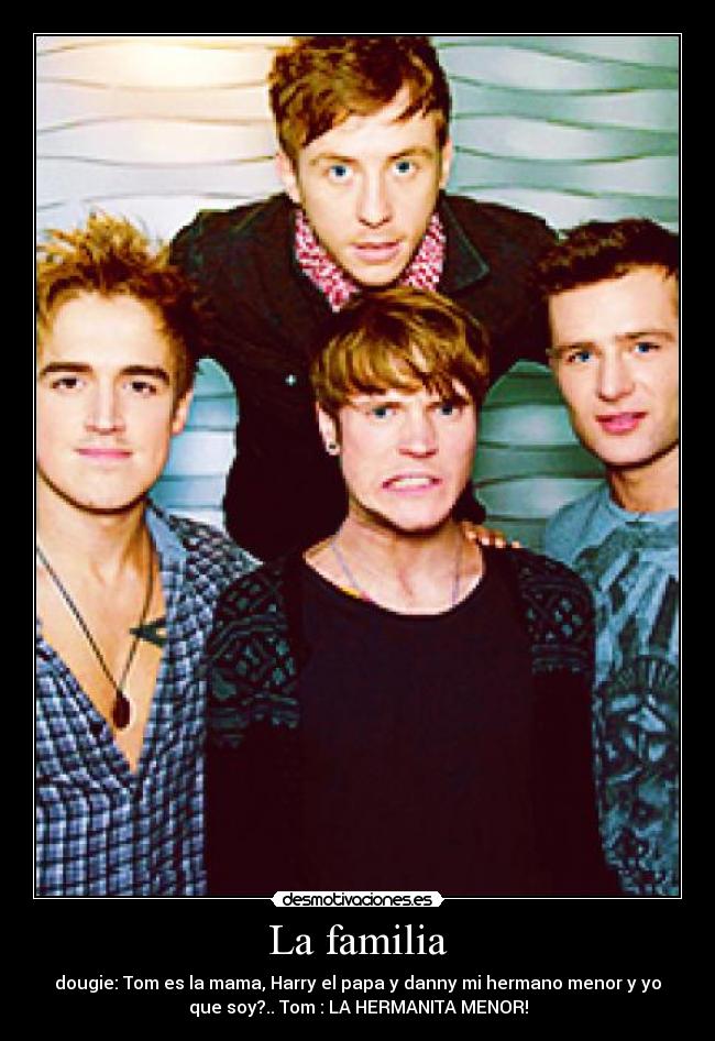 La familia - dougie: Tom es la mama, Harry el papa y danny mi hermano menor y yo
que soy?.. Tom : LA HERMANITA MENOR!