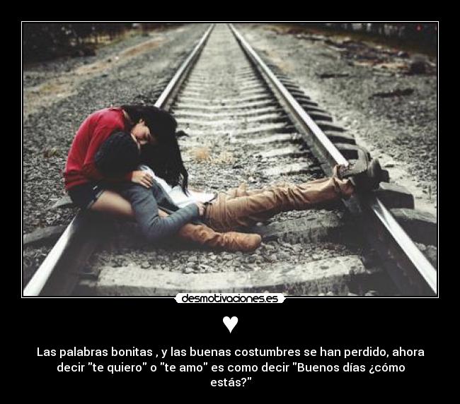 ♥ - Las palabras bonitas , y las buenas costumbres se han perdido, ahora
decir te quiero o te amo es como decir Buenos días ¿cómo
estás?