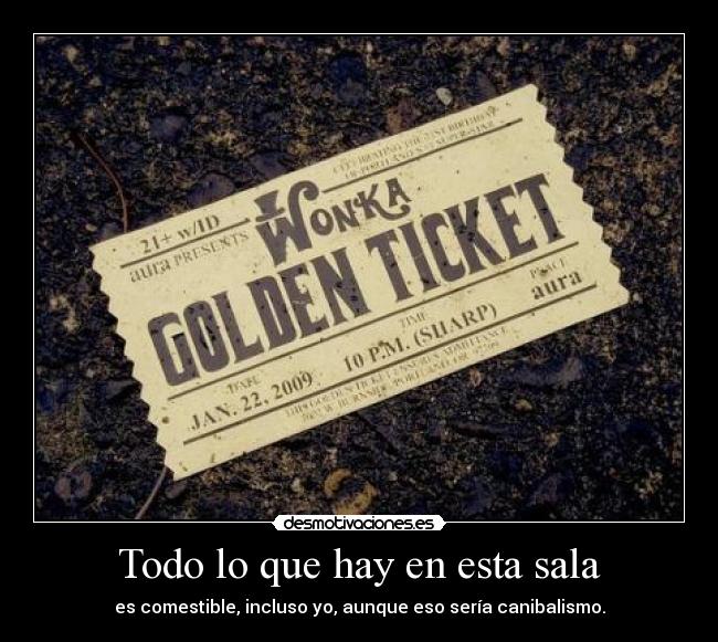 Todo lo que hay en esta sala - es comestible, incluso yo, aunque eso sería canibalismo.