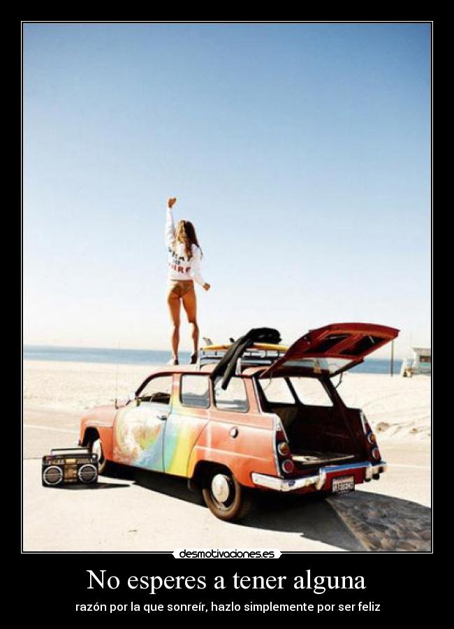 No esperes a tener alguna - razón por la que sonreír, hazlo simplemente por ser feliz
