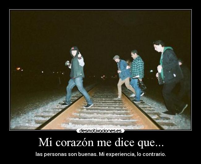 Mi corazón me dice que... - las personas son buenas. Mi experiencia, lo contrario.