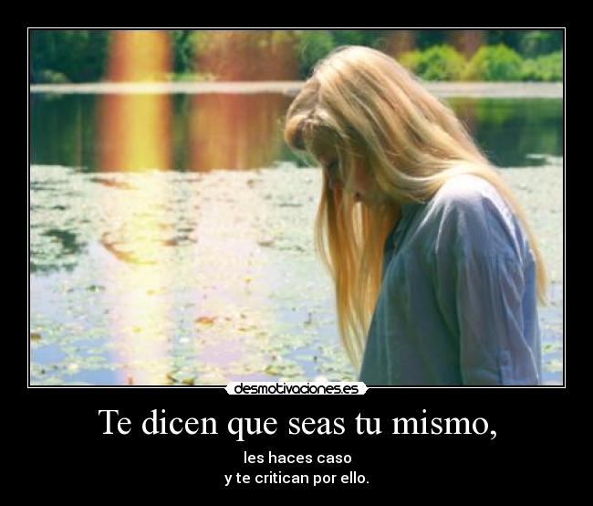 Te dicen que seas tu mismo, - les haces caso
y te critican por ello.