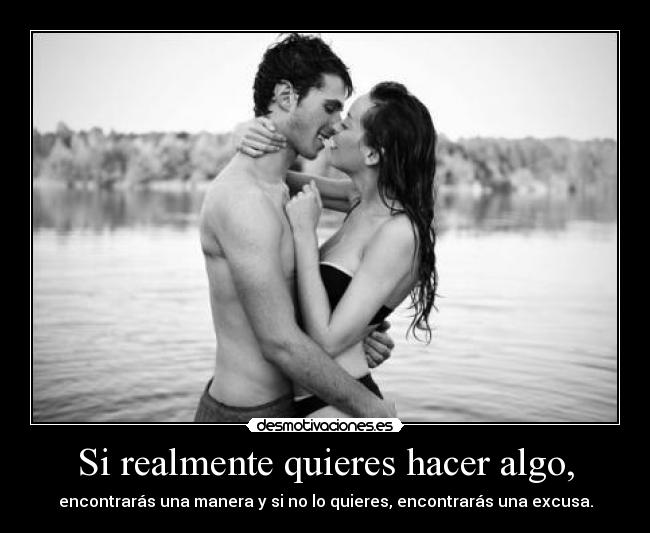 Si realmente quieres hacer algo, - encontrarás una manera y si no lo quieres, encontrarás una excusa.