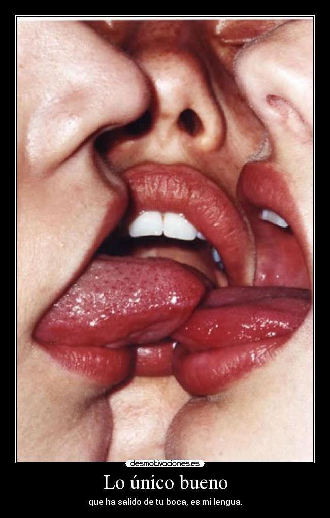 Lo único bueno - que ha salido de tu boca, es mi lengua.