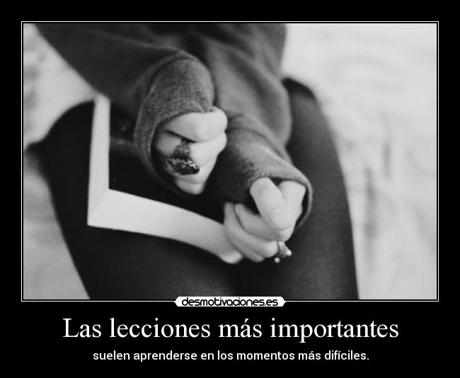 Las lecciones más importantes - suelen aprenderse en los momentos más difíciles.