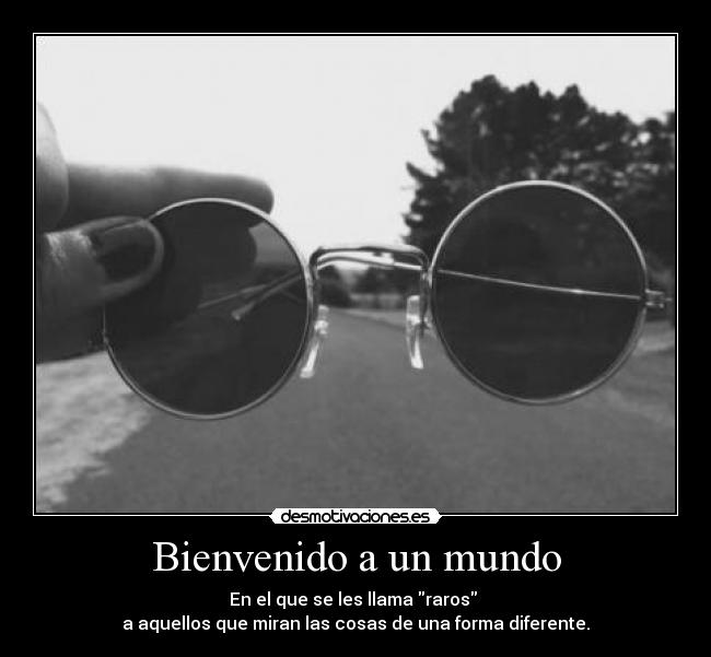 Bienvenido a un mundo - En el que se les llama raros
a aquellos que miran las cosas de una forma diferente.