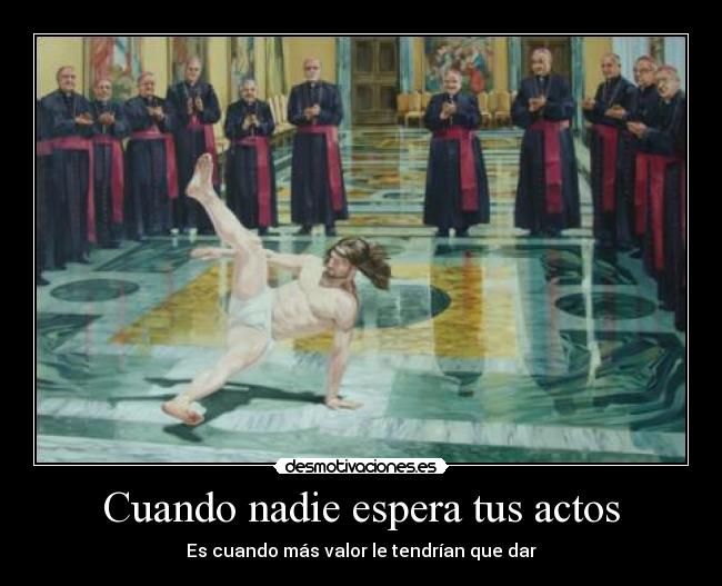 Cuando nadie espera tus actos - Es cuando más valor le tendrían que dar