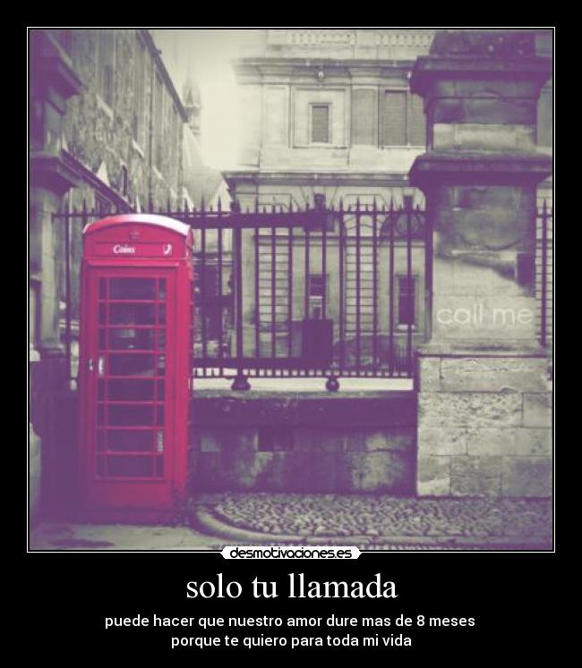 solo tu llamada - puede hacer que nuestro amor dure mas de 8 meses 
porque te quiero para toda mi vida