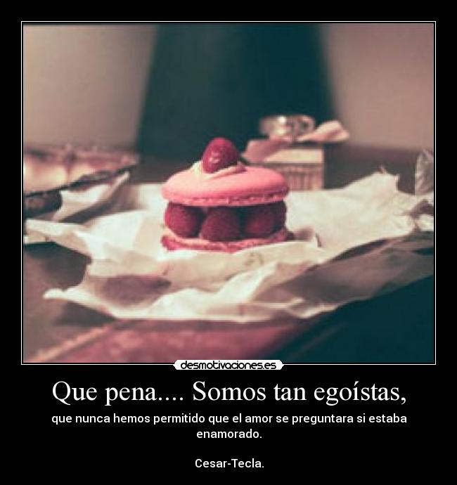Que pena.... Somos tan egoístas, - que nunca hemos permitido que el amor se preguntara si estaba enamorado.

Cesar-Tecla.
