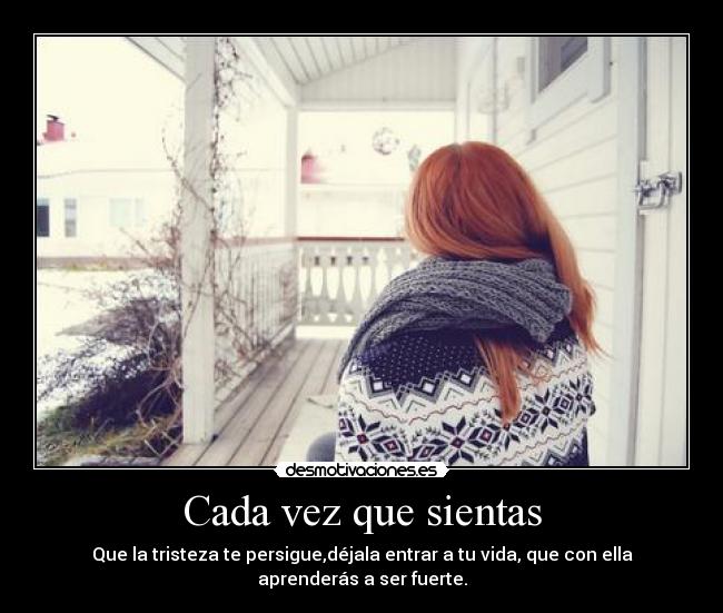 Cada vez que sientas - Que la tristeza te persigue,déjala entrar a tu vida, que con ella aprenderás a ser fuerte.