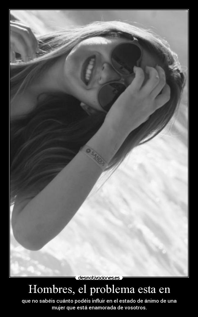 Hombres, el problema esta en - que no sabéis cuánto podéis influir en el estado de ánimo de una
mujer que está enamorada de vosotros.