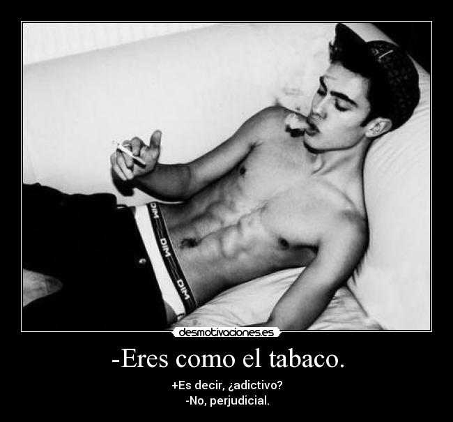 -Eres como el tabaco. -