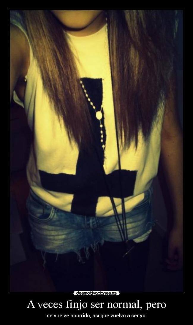 A veces finjo ser normal, pero - se vuelve aburrido, así que vuelvo a ser yo.