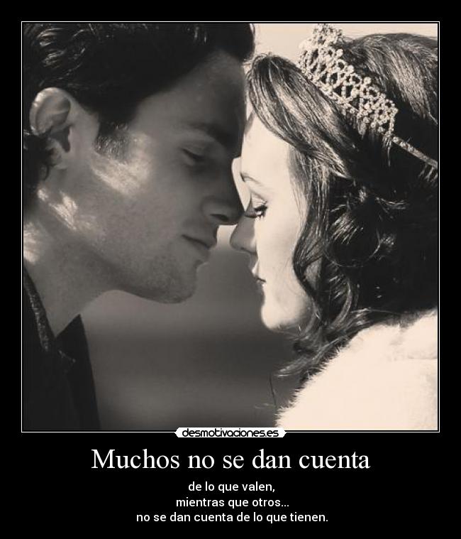 Muchos no se dan cuenta - de lo que valen,
 mientras que otros...
 no se dan cuenta de lo que tienen.