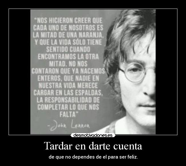 Tardar en darte cuenta - de que no dependes de el para ser feliz.