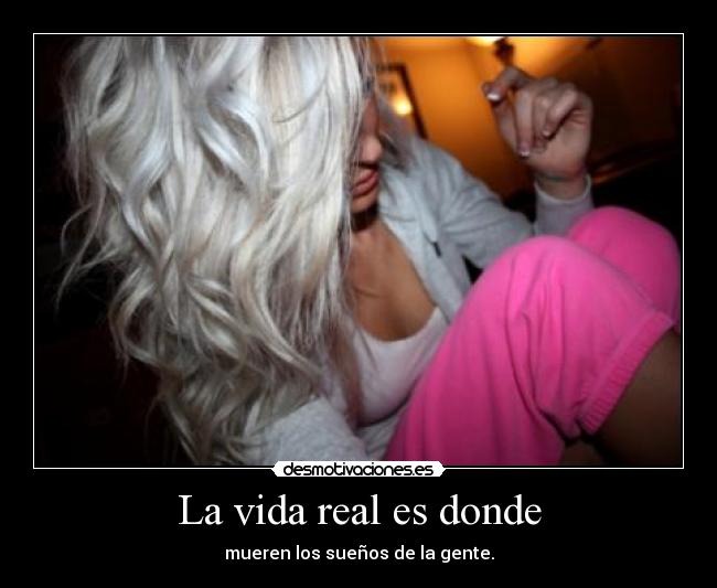 La vida real es donde - mueren los sueños de la gente.