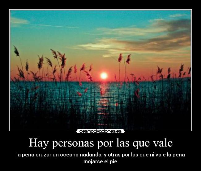 Hay personas por las que vale - la pena cruzar un océano nadando, y otras por las que ni vale la pena mojarse el pie.