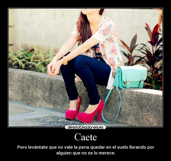Caete - Pero levántate que no vale la pena quedar en el suelo llorando por
alguien que no se lo merece.
