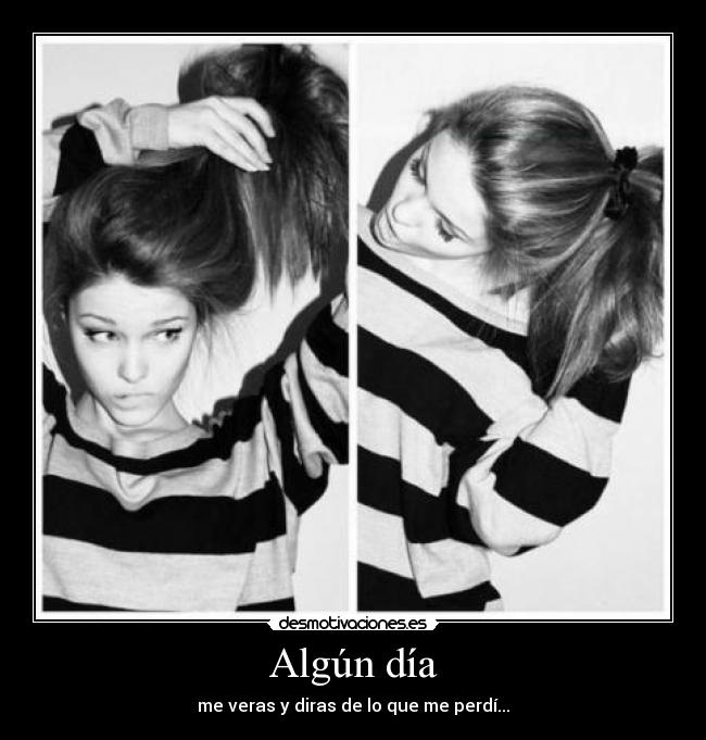 Algún día - me veras y diras de lo que me perdí...