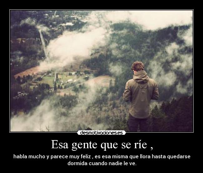 Esa gente que se ríe , - habla mucho y parece muy feliz , es esa misma que llora hasta quedarse
dormida cuando nadie le ve.