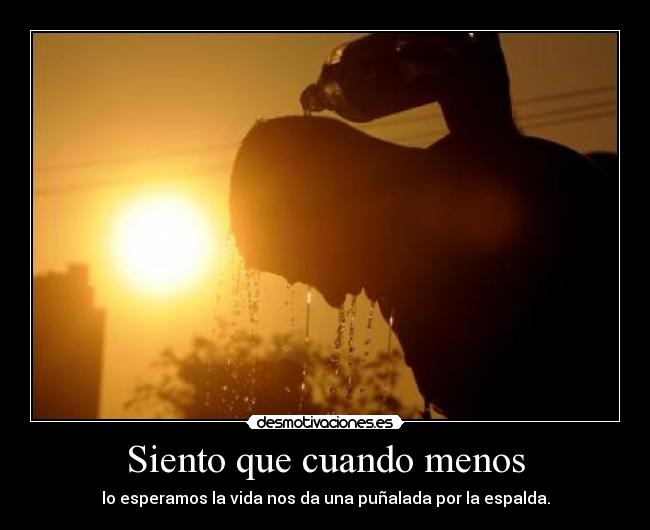 Siento que cuando menos - lo esperamos la vida nos da una puñalada por la espalda.