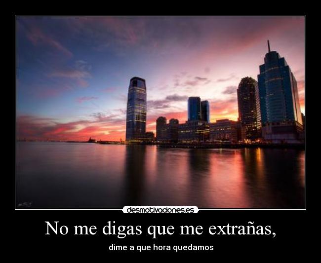 No me digas que me extrañas, -