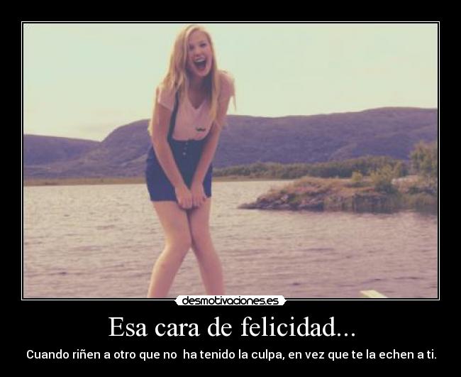 Esa cara de felicidad... - Cuando riñen a otro que no ha tenido la culpa, en vez que te la echen a ti.
