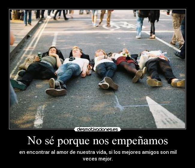 No sé porque nos empeñamos - en encontrar al amor de nuestra vida, si los mejores amigos son mil veces mejor.