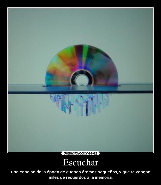 Escuchar - una canción de la época de cuando éramos pequeños, y que te vengan
miles de recuerdos a la memoria.