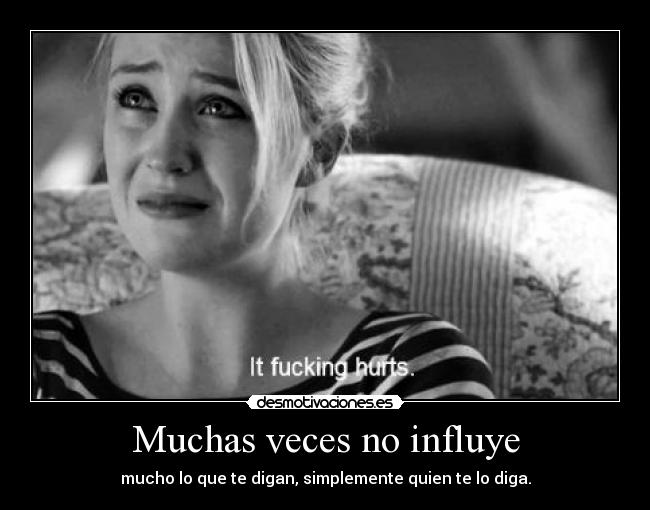 Muchas veces no influye - mucho lo que te digan, simplemente quien te lo diga.