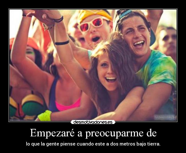 Empezaré a preocuparme de - lo que la gente piense cuando este a dos metros bajo tierra.