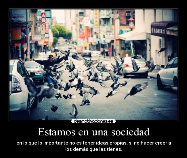 Estamos en una sociedad - en lo que lo importante no es tener ideas propias, si no hacer creer a
los demás que las tienes.