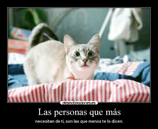 Las personas que más - necesitan de ti, son las que menos te lo dicen.