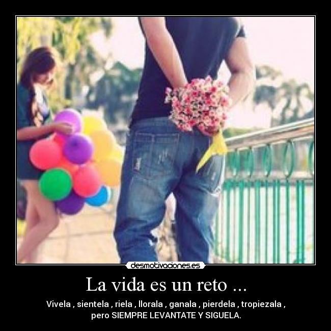 La vida es un reto ... - Vivela , sientela , riela , llorala , ganala , pierdela , tropiezala ,
pero SIEMPRE LEVANTATE Y SIGUELA.