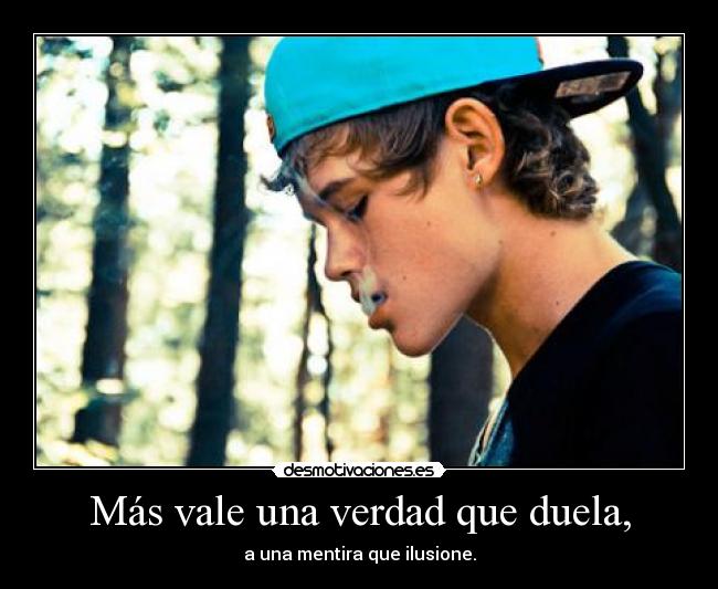 Más vale una verdad que duela, - a una mentira que ilusione.