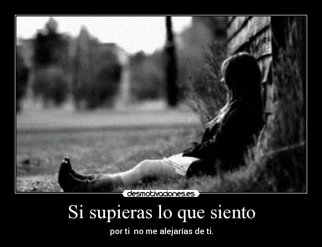 Si supieras lo que siento - por ti  no me alejarías de ti.
