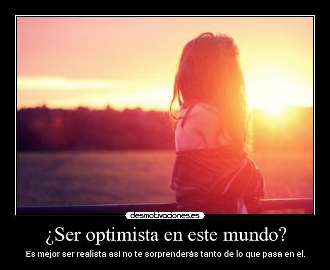 ¿Ser optimista en este mundo? - Es mejor ser realista así no te sorprenderás tanto de lo que pasa en el.