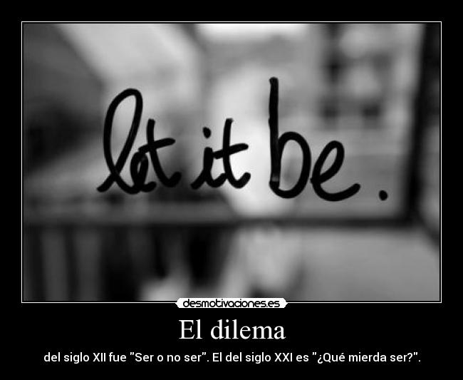 El dilema - del siglo XII fue Ser o no ser. El del siglo XXI es ¿Qué mierda ser?.