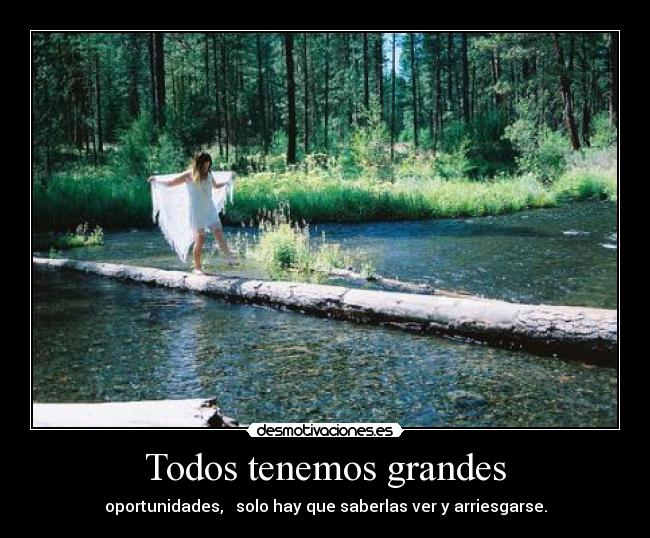 Todos tenemos grandes - oportunidades, solo hay que saberlas ver y arriesgarse.