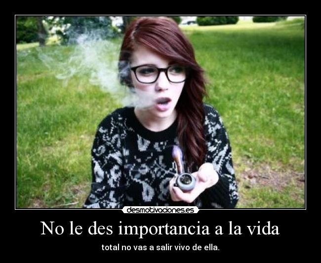 No le des importancia a la vida - total no vas a salir vivo de ella.